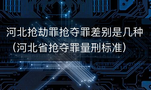 河北抢劫罪抢夺罪差别是几种（河北省抢夺罪量刑标准）