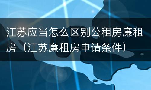 江苏应当怎么区别公租房廉租房（江苏廉租房申请条件）