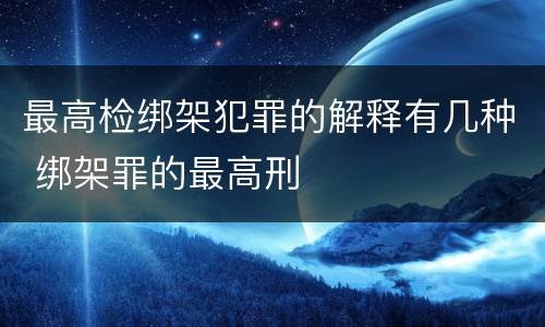 最高检绑架犯罪的解释有几种 绑架罪的最高刑