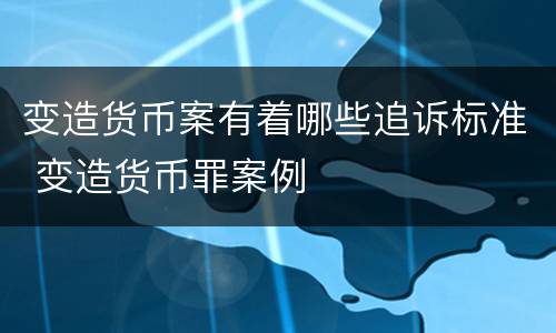 变造货币案有着哪些追诉标准 变造货币罪案例
