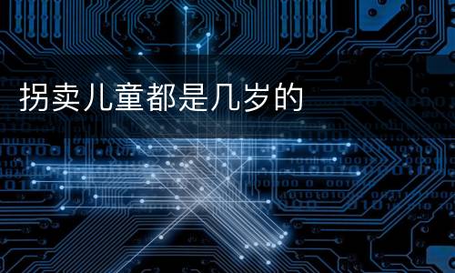 拐卖儿童都是几岁的