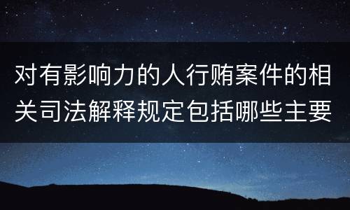 对有影响力的人行贿案件的相关司法解释规定包括哪些主要内容