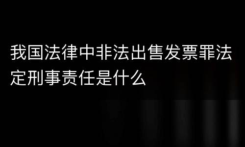 我国法律中非法出售发票罪法定刑事责任是什么