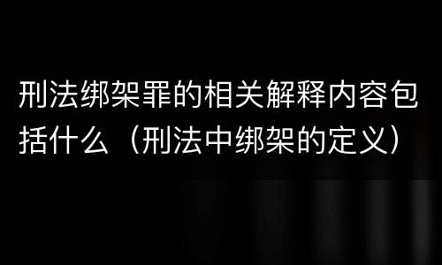 刑法绑架罪的相关解释内容包括什么（刑法中绑架的定义）