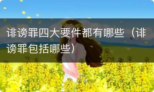 诽谤罪四大要件都有哪些（诽谤罪包括哪些）