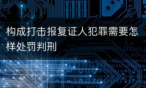 构成打击报复证人犯罪需要怎样处罚判刑