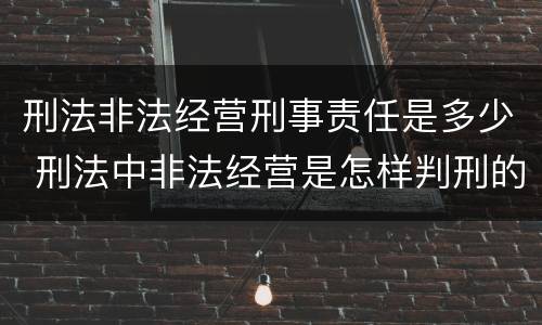 刑法非法经营刑事责任是多少 刑法中非法经营是怎样判刑的