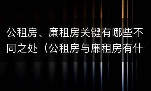 公租房、廉租房关键有哪些不同之处（公租房与廉租房有什么不同）