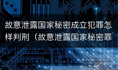故意泄露国家秘密成立犯罪怎样判刑（故意泄露国家秘密罪量刑）