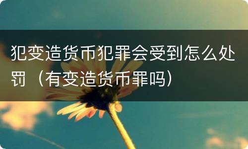 犯变造货币犯罪会受到怎么处罚（有变造货币罪吗）