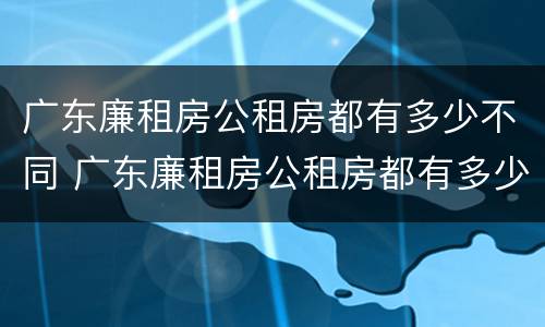 广东廉租房公租房都有多少不同 广东廉租房公租房都有多少不同的
