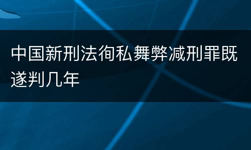 中国新刑法徇私舞弊减刑罪既遂判几年