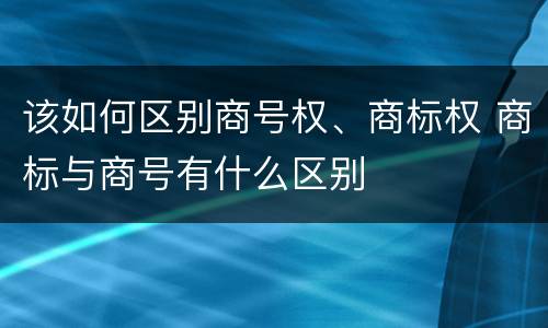 该如何区别商号权、商标权 商标与商号有什么区别