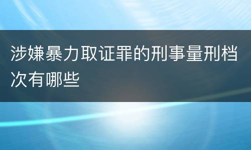 涉嫌暴力取证罪的刑事量刑档次有哪些