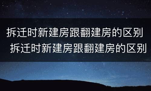 拆迁时新建房跟翻建房的区别 拆迁时新建房跟翻建房的区别是什么