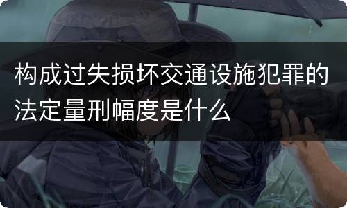 构成过失损坏交通设施犯罪的法定量刑幅度是什么