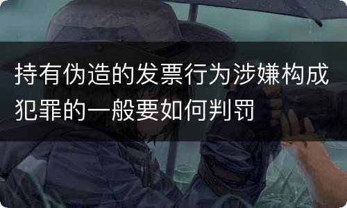 持有伪造的发票行为涉嫌构成犯罪的一般要如何判罚