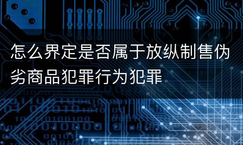 怎么界定是否属于放纵制售伪劣商品犯罪行为犯罪
