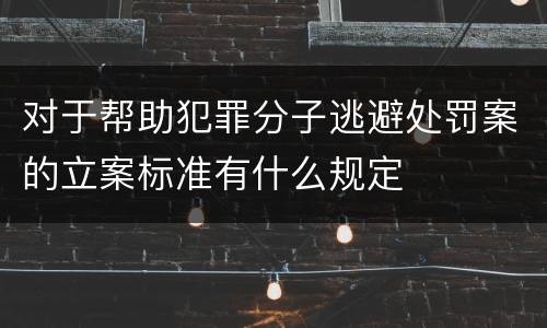 对于帮助犯罪分子逃避处罚案的立案标准有什么规定