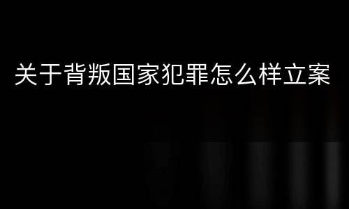 关于背叛国家犯罪怎么样立案