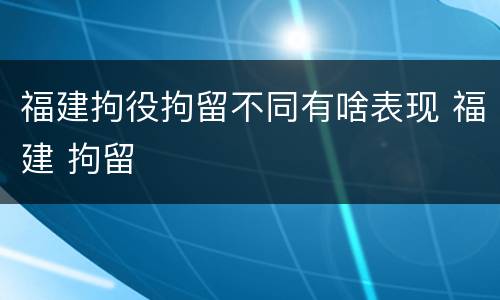 福建拘役拘留不同有啥表现 福建 拘留