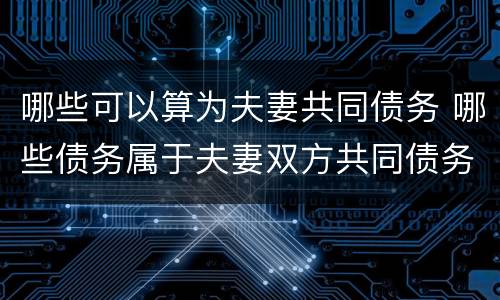 哪些可以算为夫妻共同债务 哪些债务属于夫妻双方共同债务