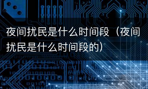 夜间扰民是什么时间段（夜间扰民是什么时间段的）