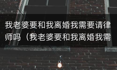 我老婆要和我离婚我需要请律师吗（我老婆要和我离婚我需要请律师吗）
