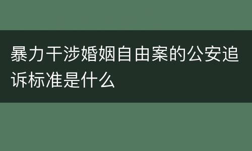暴力干涉婚姻自由案的公安追诉标准是什么