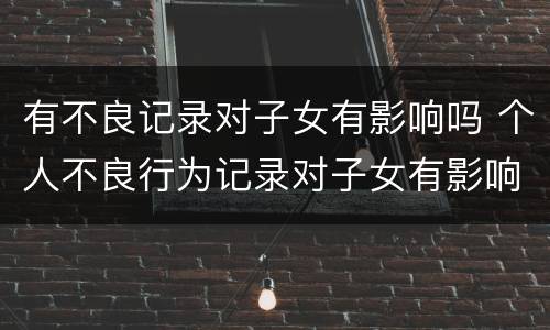 有不良记录对子女有影响吗 个人不良行为记录对子女有影响吗