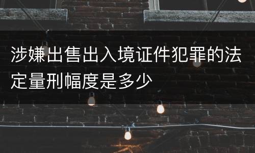 涉嫌出售出入境证件犯罪的法定量刑幅度是多少