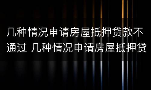几种情况申请房屋抵押贷款不通过 几种情况申请房屋抵押贷款不通过怎么办