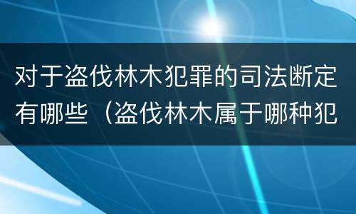 对于盗伐林木犯罪的司法断定有哪些（盗伐林木属于哪种犯罪类型）