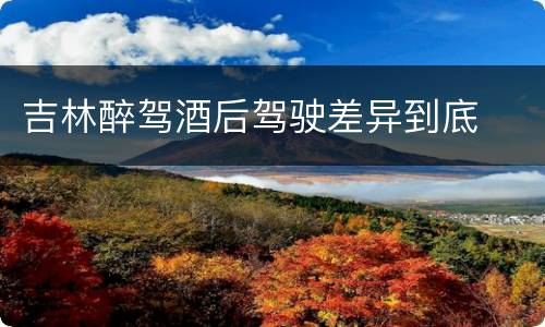 吉林醉驾酒后驾驶差异到底
