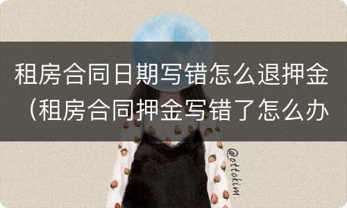 租房合同日期写错怎么退押金（租房合同押金写错了怎么办）