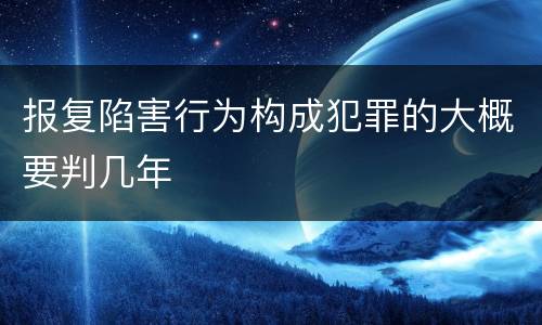 报复陷害行为构成犯罪的大概要判几年