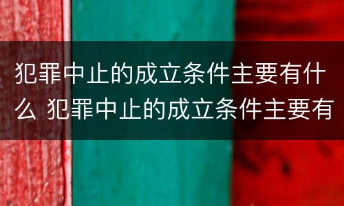 犯罪中止的成立条件主要有什么 犯罪中止的成立条件主要有什么