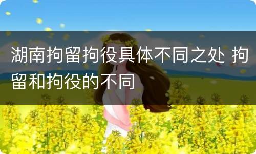 湖南拘留拘役具体不同之处 拘留和拘役的不同