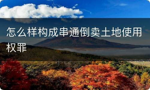 怎么样构成串通倒卖土地使用权罪
