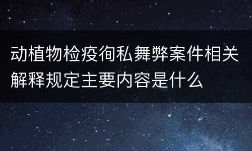 动植物检疫徇私舞弊案件相关解释规定主要内容是什么