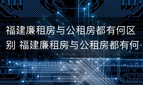 福建廉租房与公租房都有何区别 福建廉租房与公租房都有何区别和联系