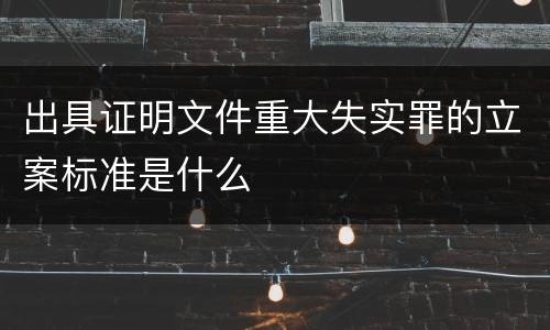 出具证明文件重大失实罪的立案标准是什么