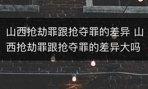 山西抢劫罪跟抢夺罪的差异 山西抢劫罪跟抢夺罪的差异大吗