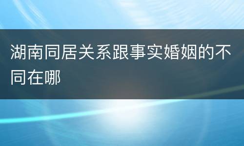 湖南同居关系跟事实婚姻的不同在哪
