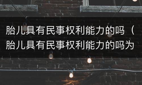 胎儿具有民事权利能力的吗（胎儿具有民事权利能力的吗为什么）