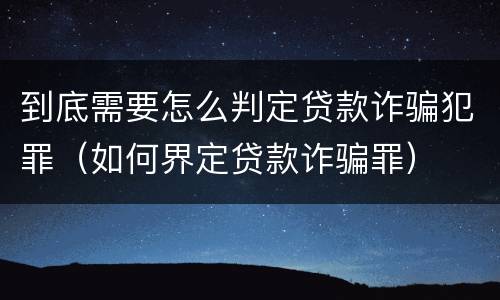 到底需要怎么判定贷款诈骗犯罪（如何界定贷款诈骗罪）
