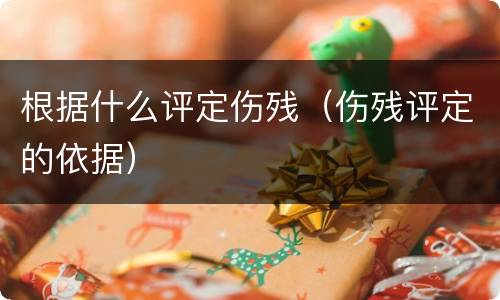 根据什么评定伤残（伤残评定的依据）