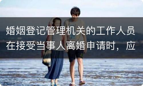 婚姻登记管理机关的工作人员在接受当事人离婚申请时，应该注意哪些事项
