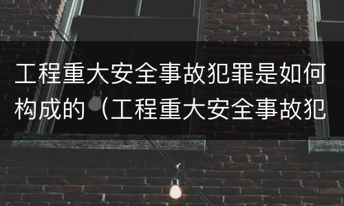 工程重大安全事故犯罪是如何构成的（工程重大安全事故犯罪是如何构成的呢）