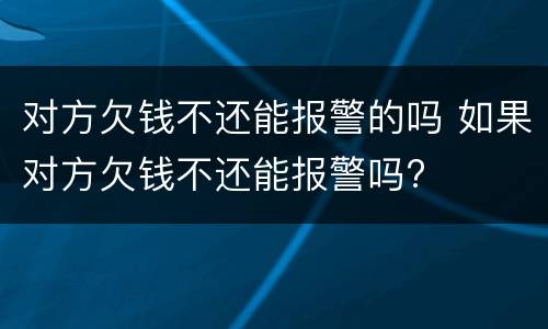 对方欠钱不还能报警的吗 如果对方欠钱不还能报警吗?